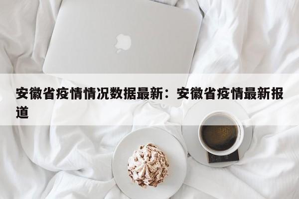 安徽省疫情情况数据最新:安徽省疫情最新报道