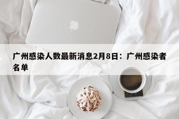 广州感染人数最新消息2月8日:广州感染者名单