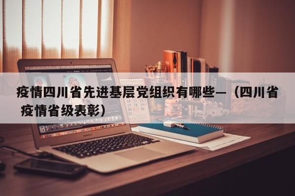 疫情四川省先进基层党组织有哪些—(四川省 疫情省级表彰)