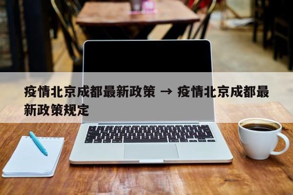 疫情北京成都最新政策 → 疫情北京成都最新政策规定