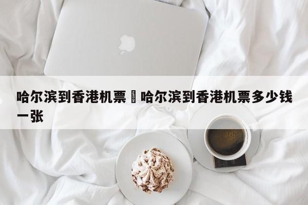 哈尔滨到香港机票›哈尔滨到香港机票多少钱一张