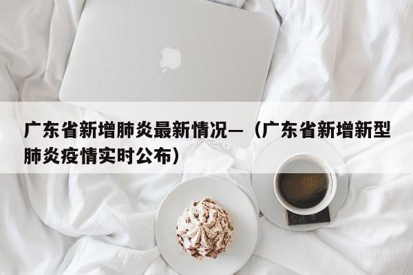 广东省新增肺炎最新情况—(广东省新增新型肺炎疫情实时公布)