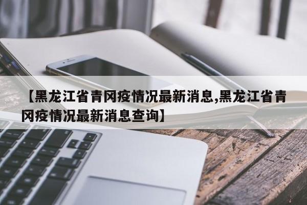 【黑龙江省青冈疫情况最新消息,黑龙江省青冈疫情况最新消息查询】