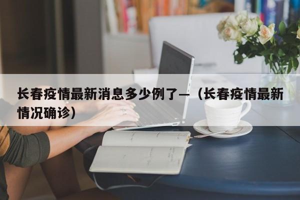 长春疫情最新消息多少例了—(长春疫情最新情况确诊)