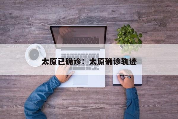 太原已确诊:太原确诊轨迹
