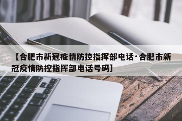 【合肥市新冠疫情防控指挥部电话·合肥市新冠疫情防控指挥部电话号码】