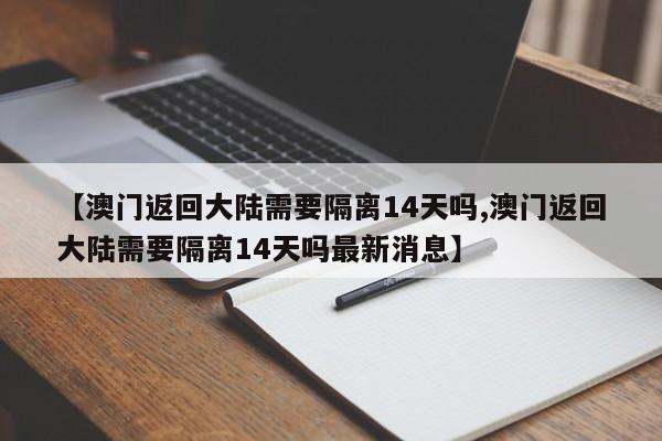 【澳门返回大陆需要隔离14天吗,澳门返回大陆需要隔离14天吗最新消息】