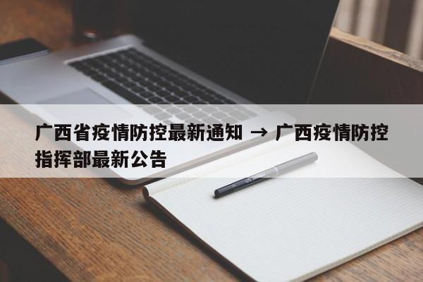 广西省疫情防控最新通知 → 广西疫情防控指挥部最新公告