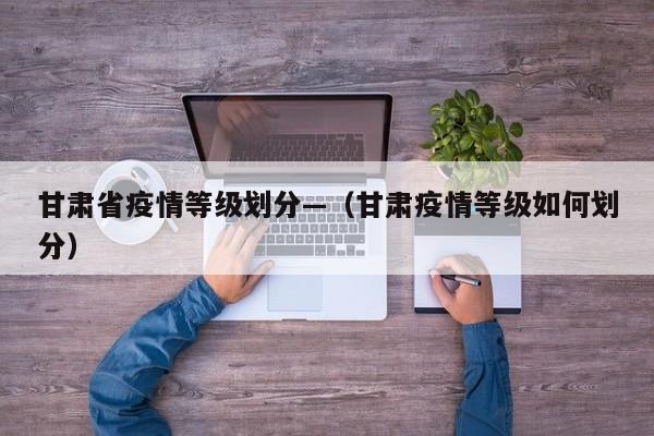 甘肃省疫情等级划分—(甘肃疫情等级如何划分)