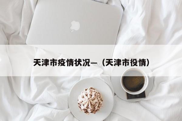 天津市疫情状况—(天津市役情)