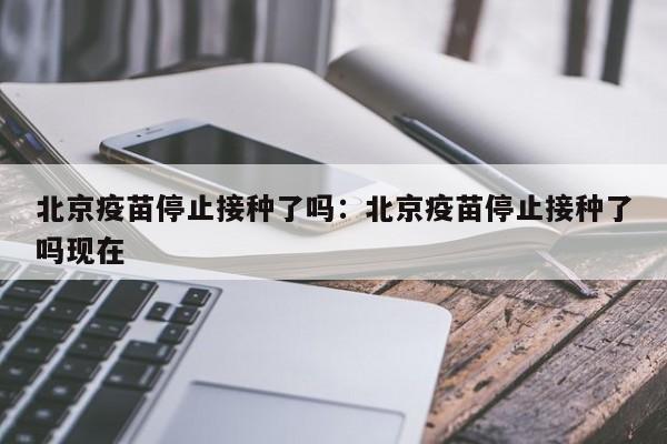 北京疫苗停止接种了吗:北京疫苗停止接种了吗现在