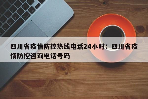 四川省疫情防控热线电话24小时:四川省疫情防控咨询电话号码