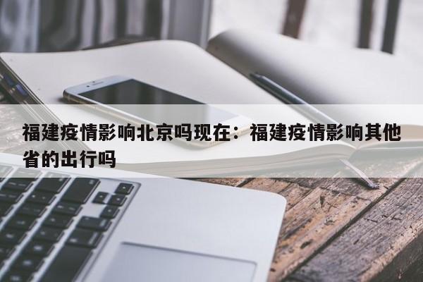 福建疫情影响北京吗现在:福建疫情影响其他省的出行吗