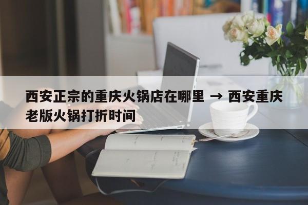 西安正宗的重庆火锅店在哪里 → 西安重庆老版火锅打折时间