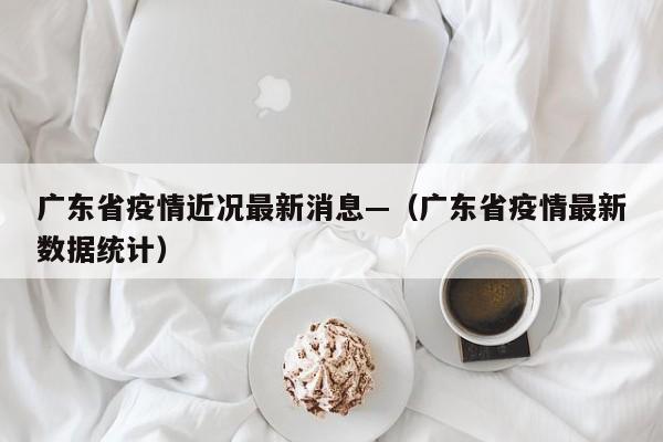 广东省疫情近况最新消息—(广东省疫情最新数据统计)