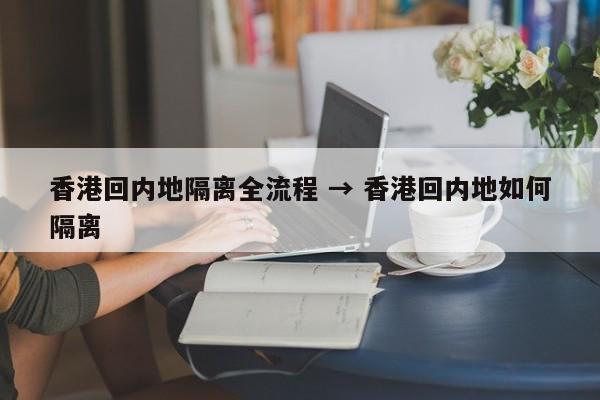 香港回内地隔离全流程 → 香港回内地如何隔离